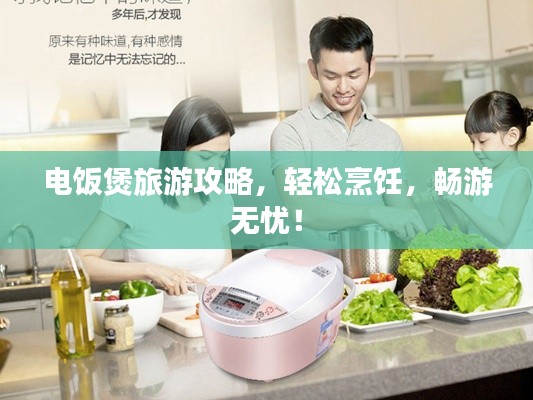 电饭煲旅游攻略，轻松烹饪，畅游无忧！