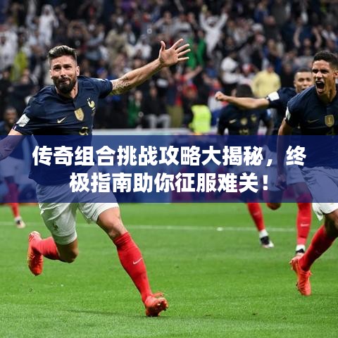 传奇组合挑战攻略大揭秘，终极指南助你征服难关！