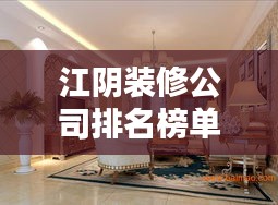 江阴装修公司排名榜单揭晓，权威推荐，专业正宗装修！