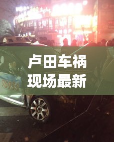 卢田车祸现场最新视频，事故瞬间与救援全程实录曝光