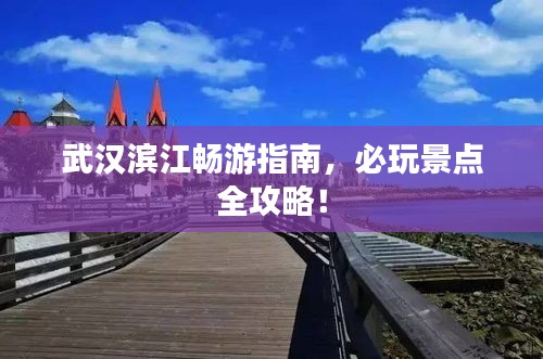 武汉滨江畅游指南，必玩景点全攻略！