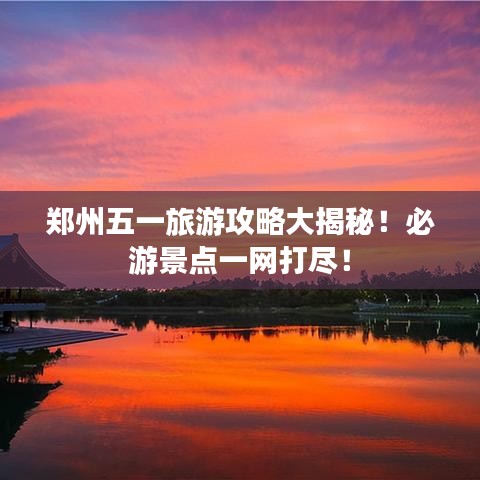 郑州五一旅游攻略大揭秘！必游景点一网打尽！