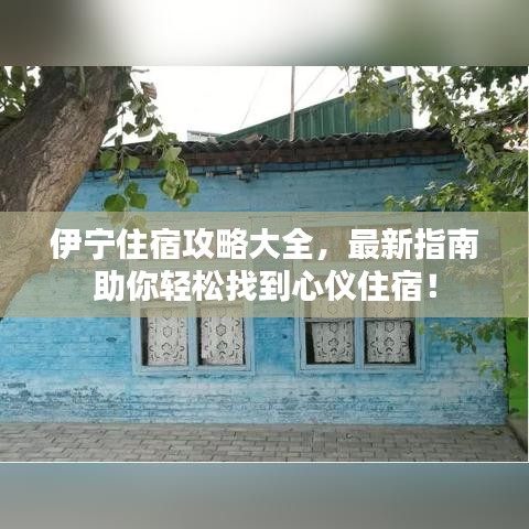 伊宁住宿攻略大全，最新指南助你轻松找到心仪住宿！