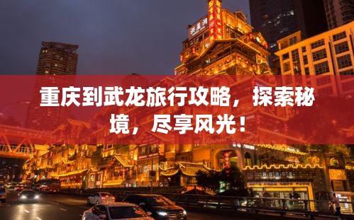 重庆到武龙旅行攻略，探索秘境，尽享风光！