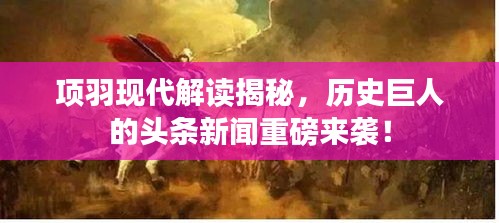 项羽现代解读揭秘，历史巨人的头条新闻重磅来袭！