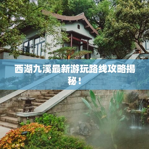 西湖九溪最新游玩路线攻略揭秘！