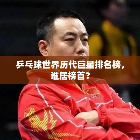 乒乓球世界历代巨星排名榜，谁居榜首？