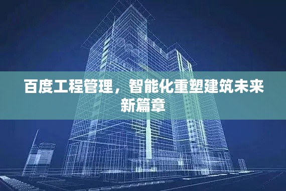百度工程管理，智能化重塑建筑未来新篇章