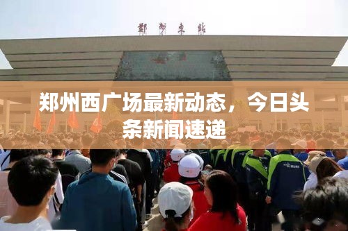 郑州西广场最新动态，今日头条新闻速递