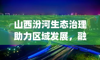 山西汾河生态治理助力区域发展，融合之路新闻头条
