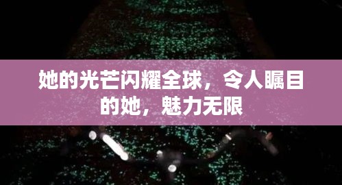 她的光芒闪耀全球，令人瞩目的她，魅力无限