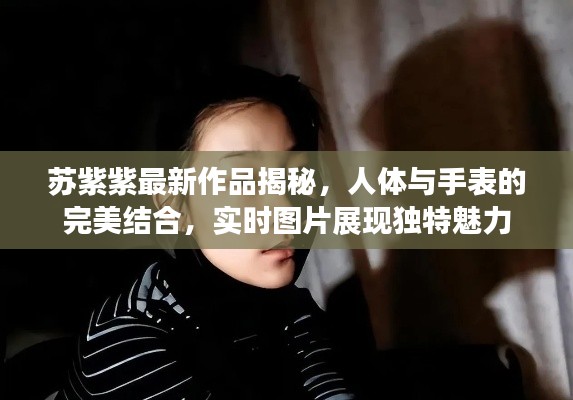 苏紫紫最新作品揭秘，人体与手表的完美结合，实时图片展现独特魅力