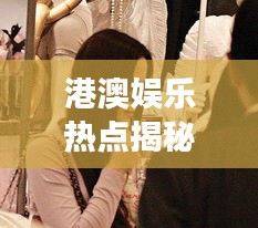 港澳娱乐热点揭秘，明星背后的故事与时尚魅力手套的吸引力