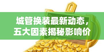 城管换装最新动态，五大因素揭秘影响价格走势