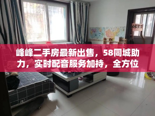 峰峰二手房最新出售，58同城助力，实时配音服务加持，全方位满足您的购房需求