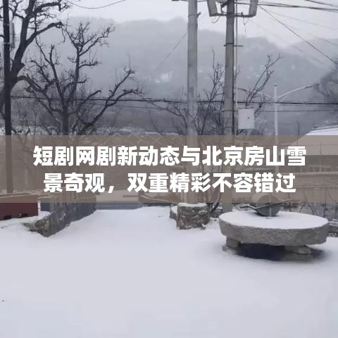 短剧网剧新动态与北京房山雪景奇观，双重精彩不容错过