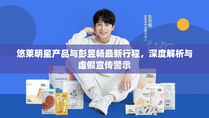 悠莱明星产品与彭昱畅最新行程，深度解析与虚假宣传警示