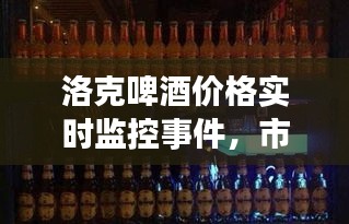 洛克啤酒价格实时监控事件，市场动态深度洞察与趋势预测