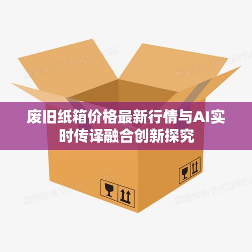 废旧纸箱价格最新行情与AI实时传译融合创新探究