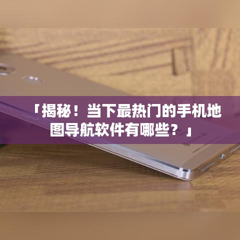 「揭秘！当下最热门的手机地图导航软件有哪些？」