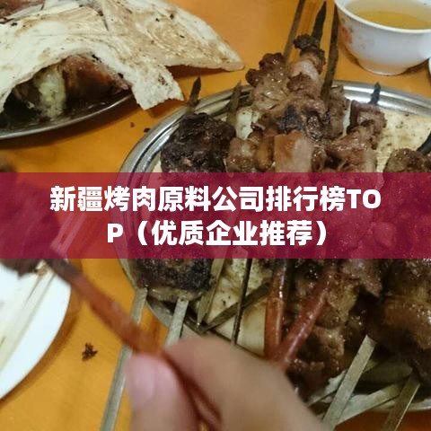 新疆烤肉原料公司排行榜TOP（优质企业推荐）