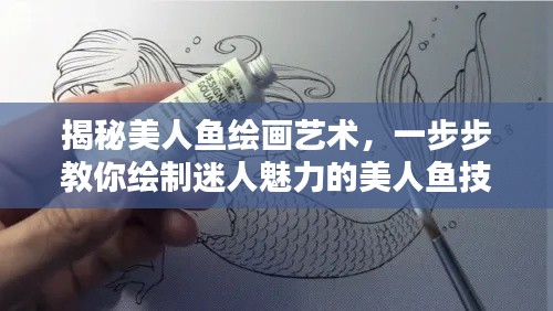 揭秘美人鱼绘画艺术，一步步教你绘制迷人魅力的美人鱼技巧