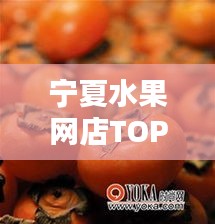 宁夏水果网店TOP10榜单揭晓，新鲜美味果实盛宴不容错过