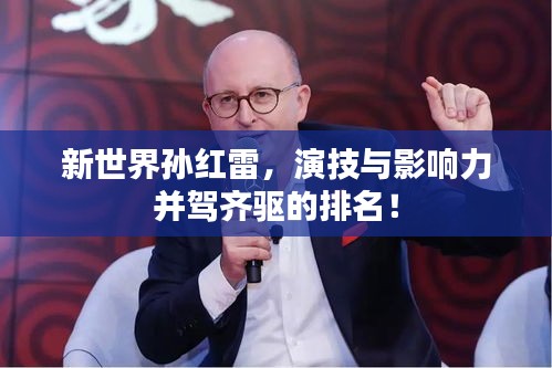 新世界孙红雷，演技与影响力并驾齐驱的排名！