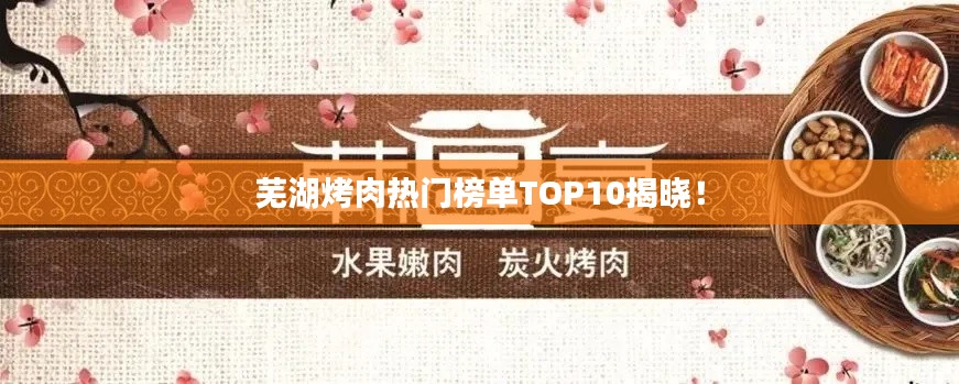 芜湖烤肉热门榜单TOP10揭晓！