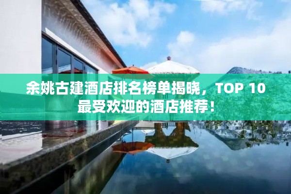 余姚古建酒店排名榜单揭晓，TOP 10最受欢迎的酒店推荐！