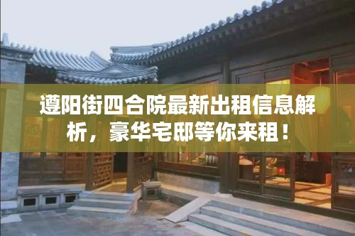 遵阳街四合院最新出租信息解析，豪华宅邸等你来租！