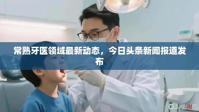 常熟牙医领域最新动态，今日头条新闻报道发布