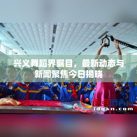 兴义舞蹈界瞩目，最新动态与新闻聚焦今日揭晓