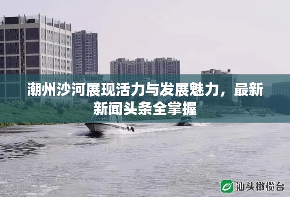 潮州沙河展现活力与发展魅力，最新新闻头条全掌握