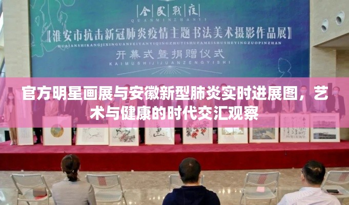 官方明星画展与安徽新型肺炎实时进展图,艺术与健康的时代交汇观察