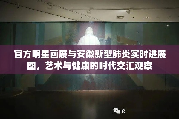 官方明星画展与安徽新型肺炎实时进展图,艺术与健康的时代交汇观察