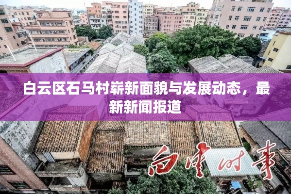 白云区石马村崭新面貌与发展动态，最新新闻报道