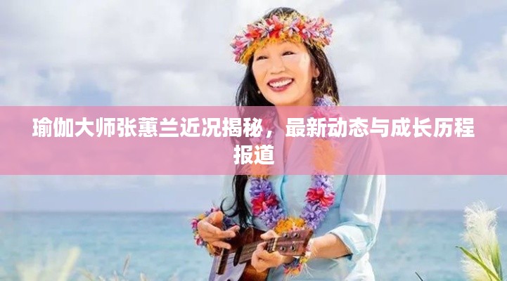 瑜伽大师张蕙兰近况揭秘，最新动态与成长历程报道