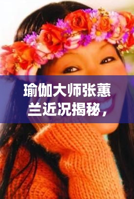 瑜伽大师张蕙兰近况揭秘,最新动态与成长历程报道