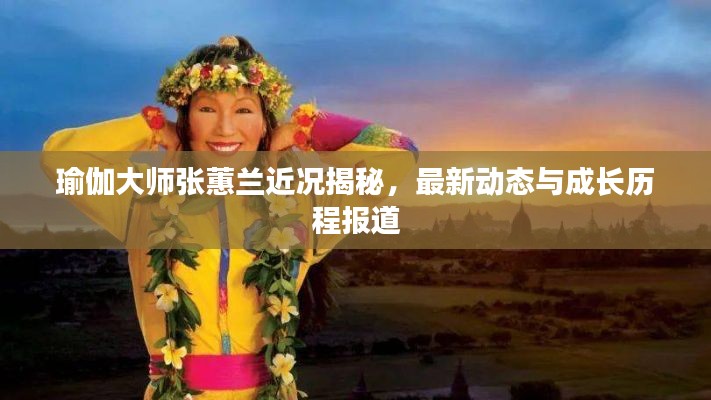 瑜伽大师张蕙兰近况揭秘,最新动态与成长历程报道