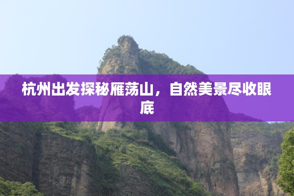 杭州出发探秘雁荡山，自然美景尽收眼底