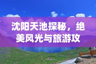 沈阳天池探秘，绝美风光与旅游攻略全掌握