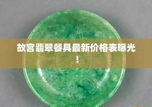 故宫翡翠餐具最新价格表曝光！
