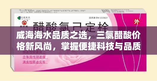 威海海水品质之选,三氯醋酸价格新风尚,掌握便捷科技与品质美学
