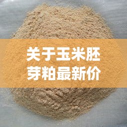关于玉米胚芽粕最新价格与罗臻书法价格的深度剖析