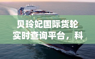 贝玲妃国际货轮实时查询平台,科技导航品质生活,掌中宝便捷航海服务