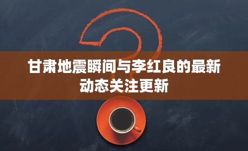 甘肃地震瞬间与李红良的最新动态关注更新