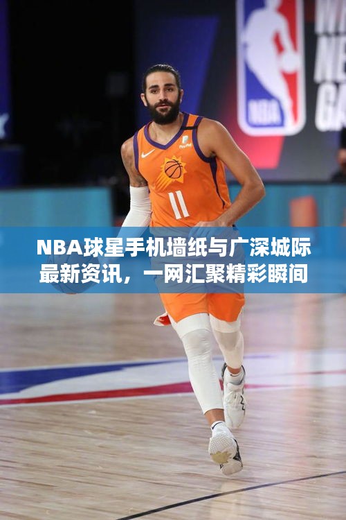 NBA球星手机墙纸与广深城际最新资讯,一网汇聚精彩瞬间!
