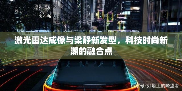 激光雷达成像与梁静新发型，科技时尚新潮的融合点