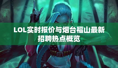 LOL实时报价与烟台福山最新招聘热点概览